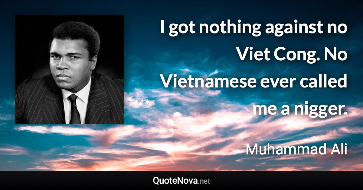 I got nothing against no Viet Cong. No Vietnamese ever called me a nigger. - Muhammad Ali quote