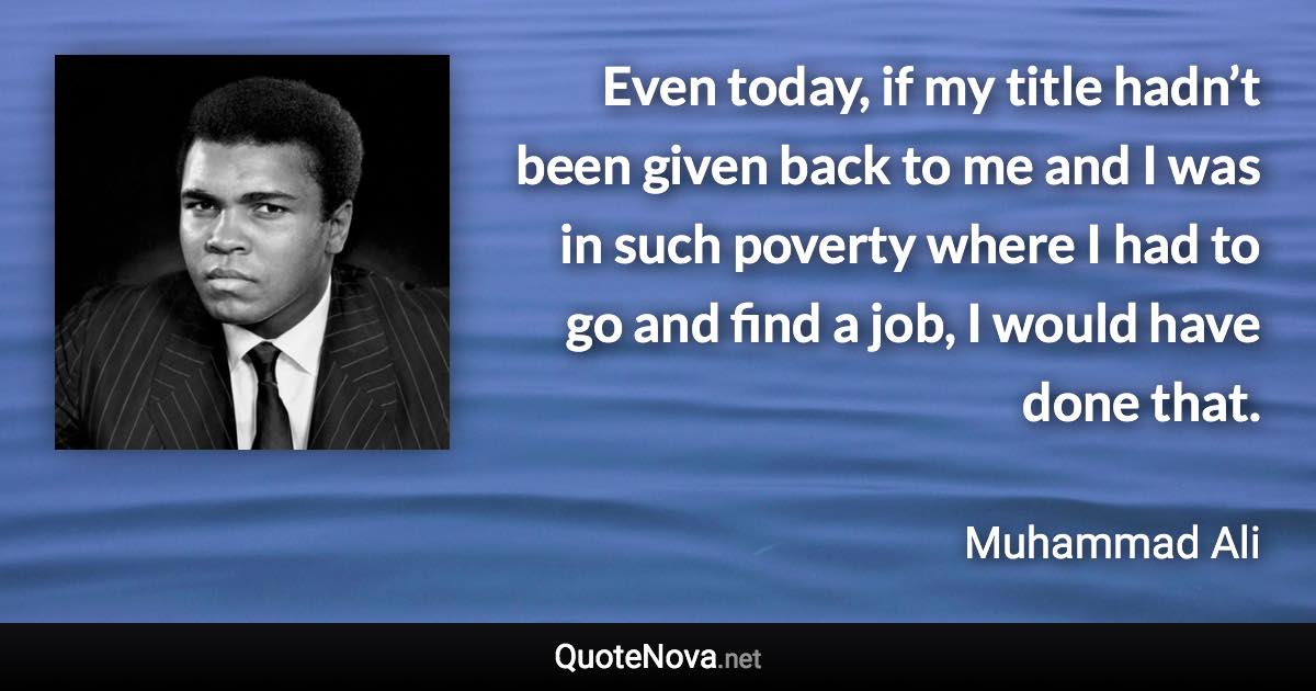 Even today, if my title hadn’t been given back to me and I was in such poverty where I had to go and find a job, I would have done that. - Muhammad Ali quote