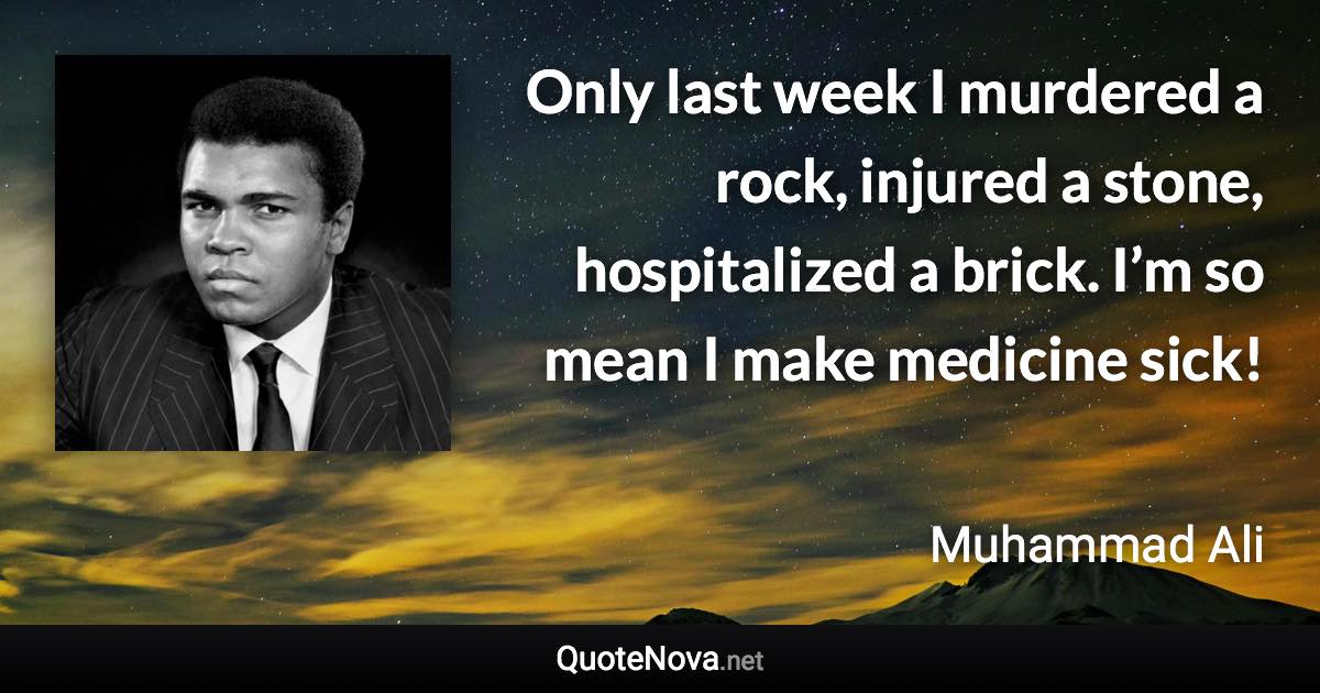 Only last week I murdered a rock, injured a stone, hospitalized a brick. I’m so mean I make medicine sick! - Muhammad Ali quote