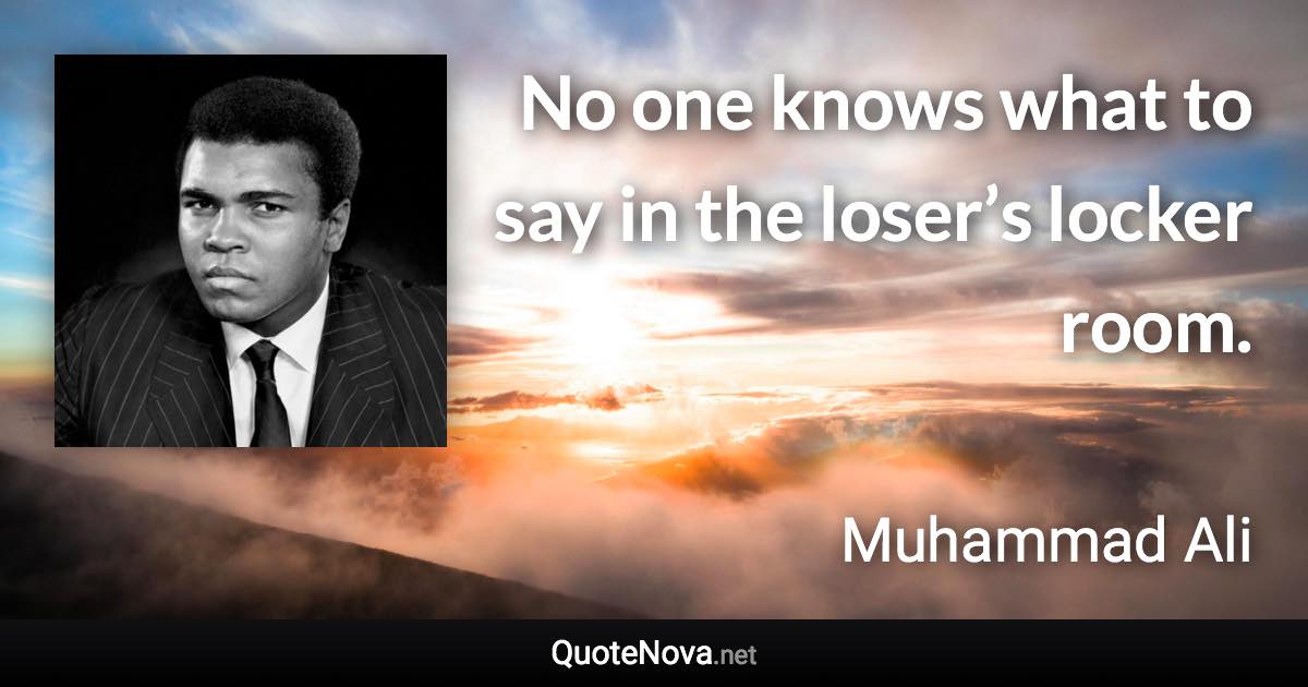 No one knows what to say in the loser’s locker room. - Muhammad Ali quote