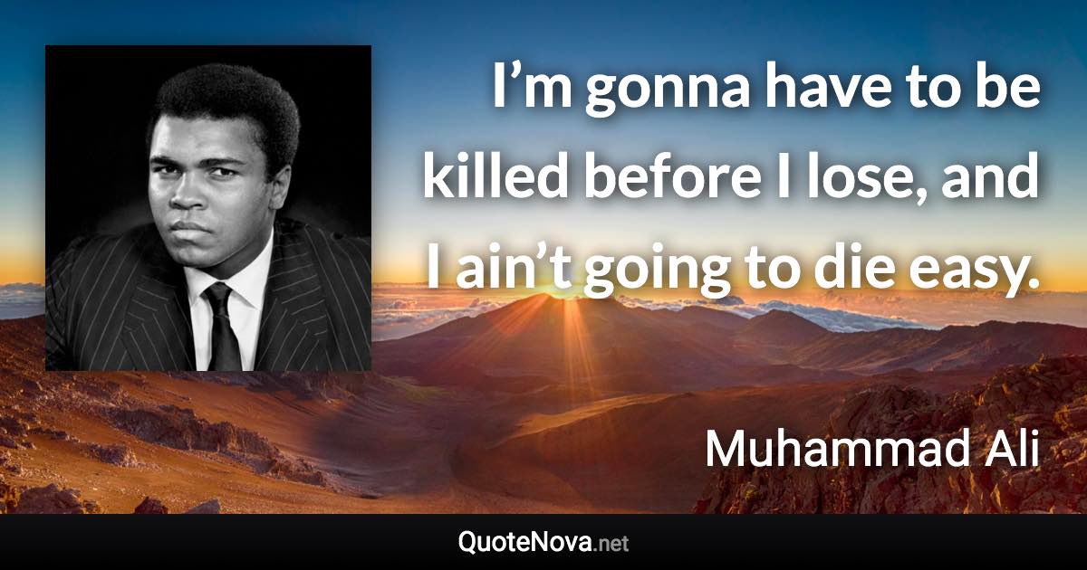 I’m gonna have to be killed before I lose, and I ain’t going to die easy. - Muhammad Ali quote