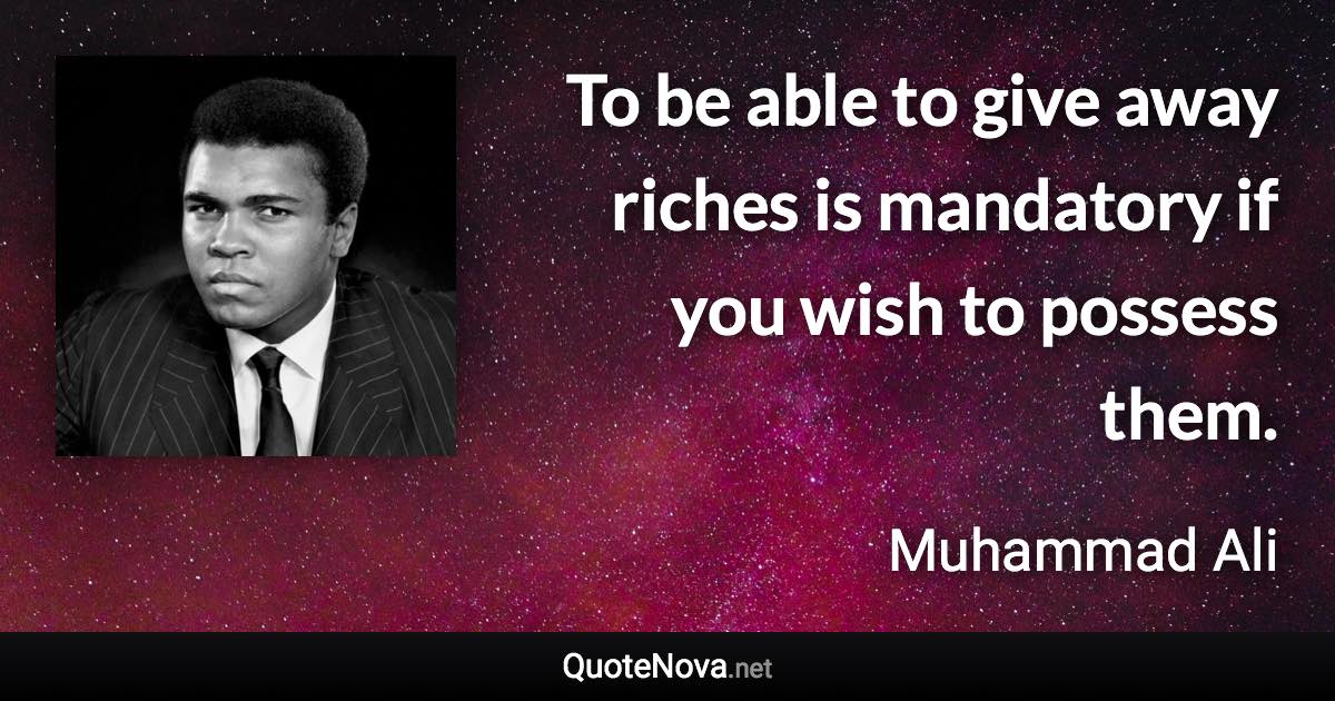 To be able to give away riches is mandatory if you wish to possess them. - Muhammad Ali quote