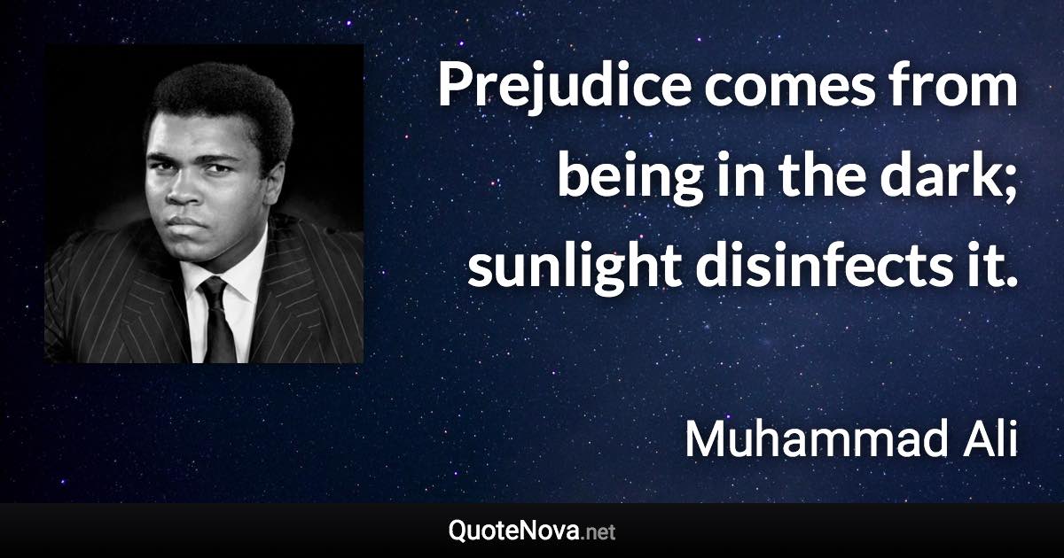 Prejudice comes from being in the dark; sunlight disinfects it. - Muhammad Ali quote