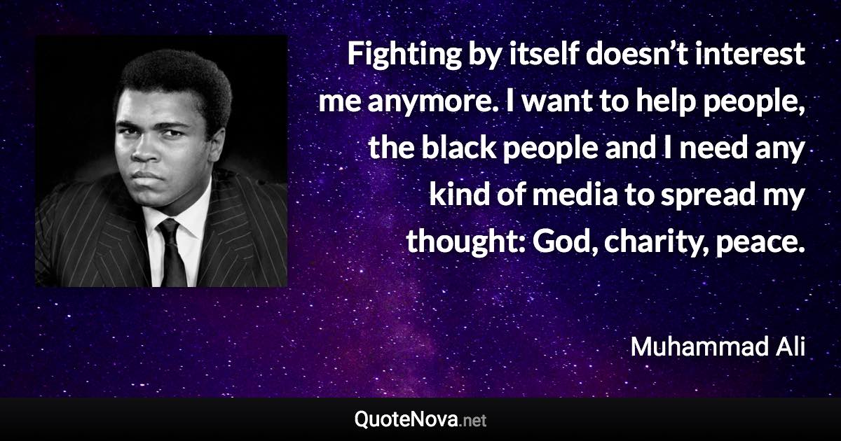 Fighting by itself doesn’t interest me anymore. I want to help people, the black people and I need any kind of media to spread my thought: God, charity, peace. - Muhammad Ali quote