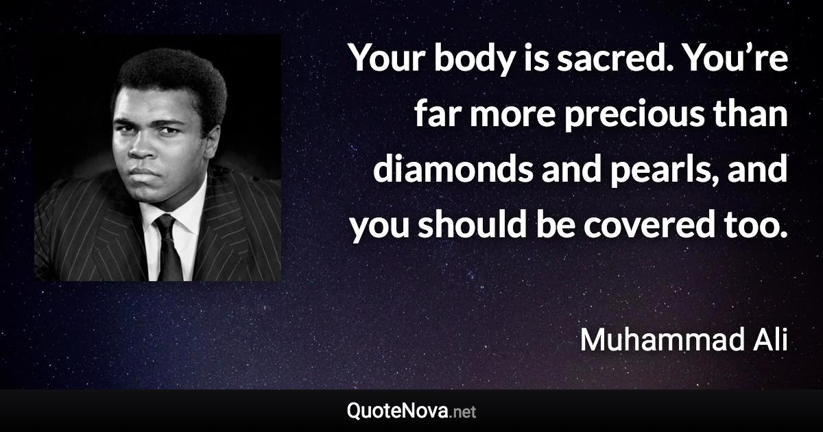 Your body is sacred. You’re far more precious than diamonds and pearls, and you should be covered too. - Muhammad Ali quote