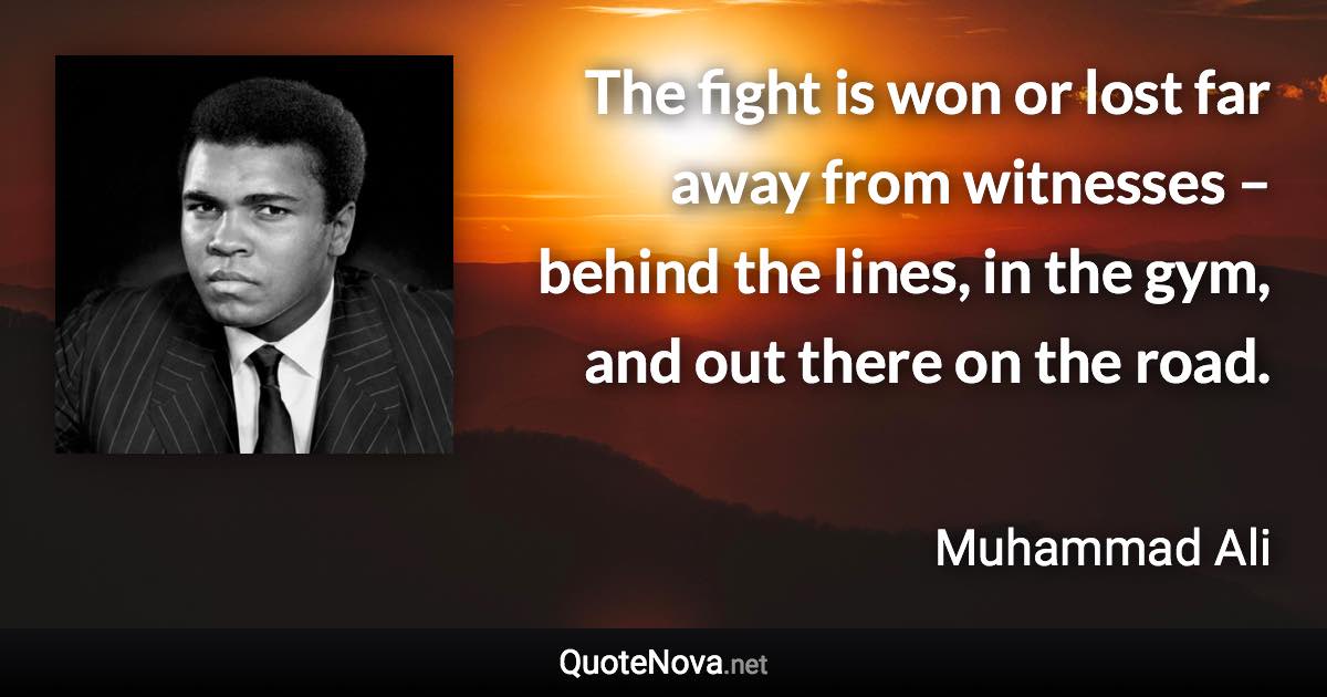 The fight is won or lost far away from witnesses – behind the lines, in the gym, and out there on the road. - Muhammad Ali quote