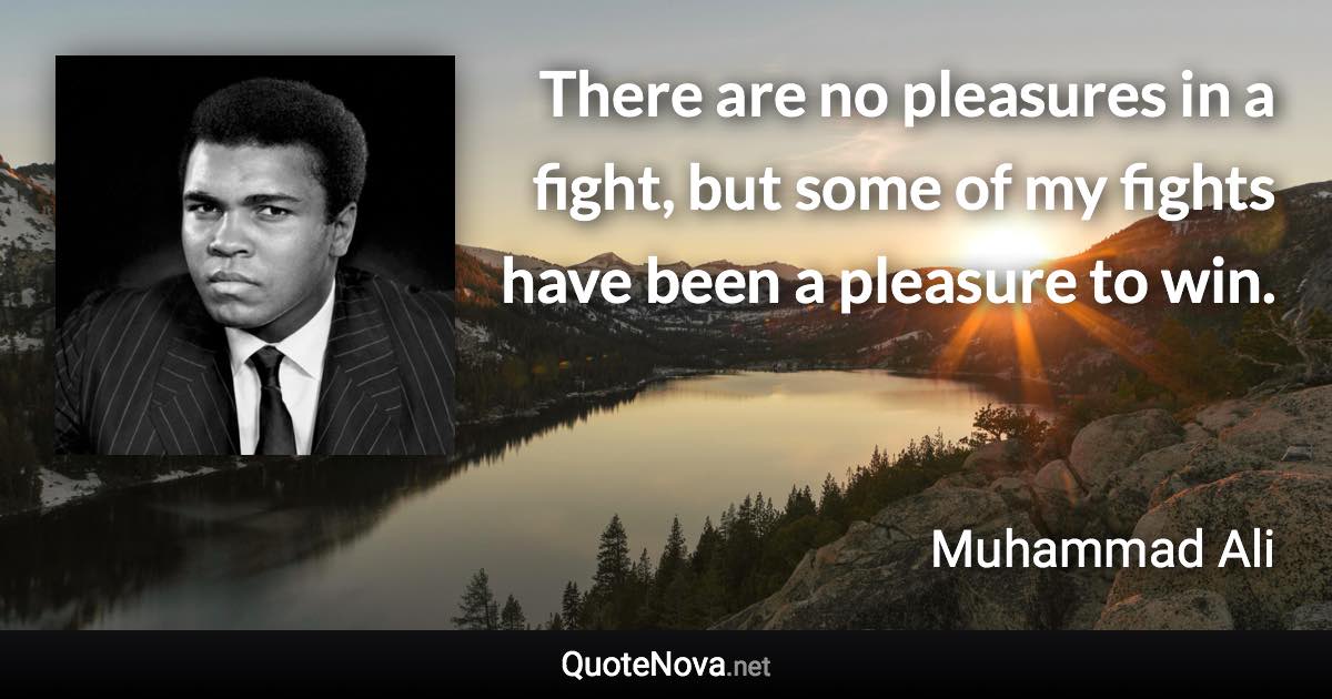 There are no pleasures in a fight, but some of my fights have been a pleasure to win. - Muhammad Ali quote