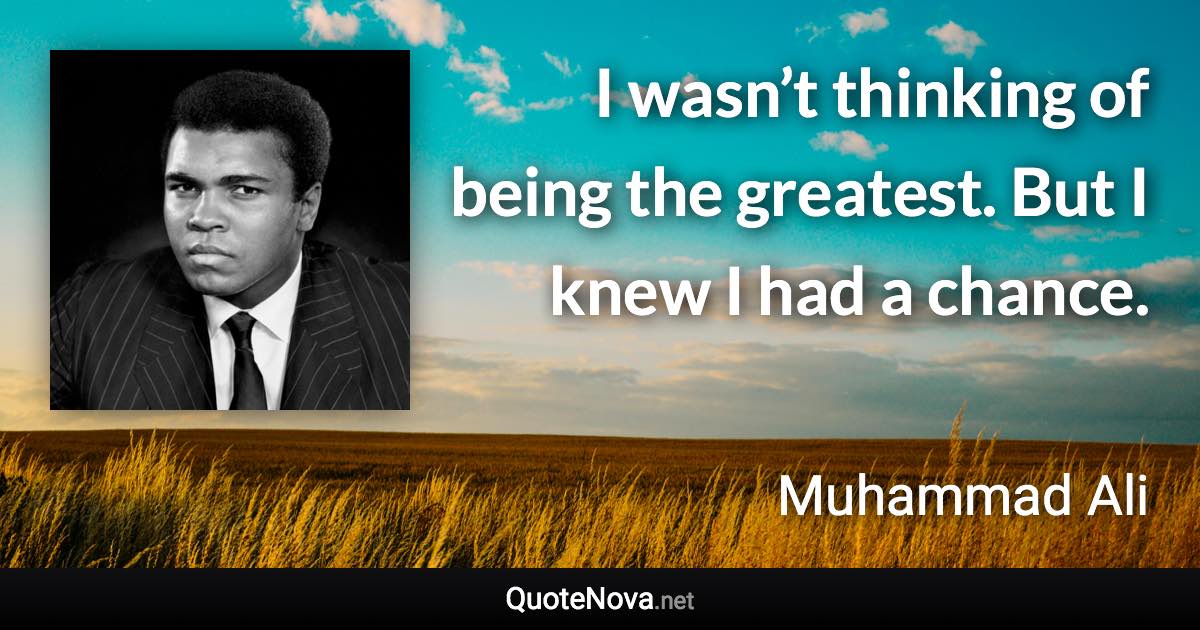 I wasn’t thinking of being the greatest. But I knew I had a chance. - Muhammad Ali quote