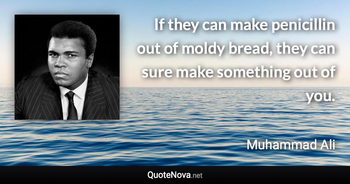 If they can make penicillin out of moldy bread, they can sure make something out of you. - Muhammad Ali quote