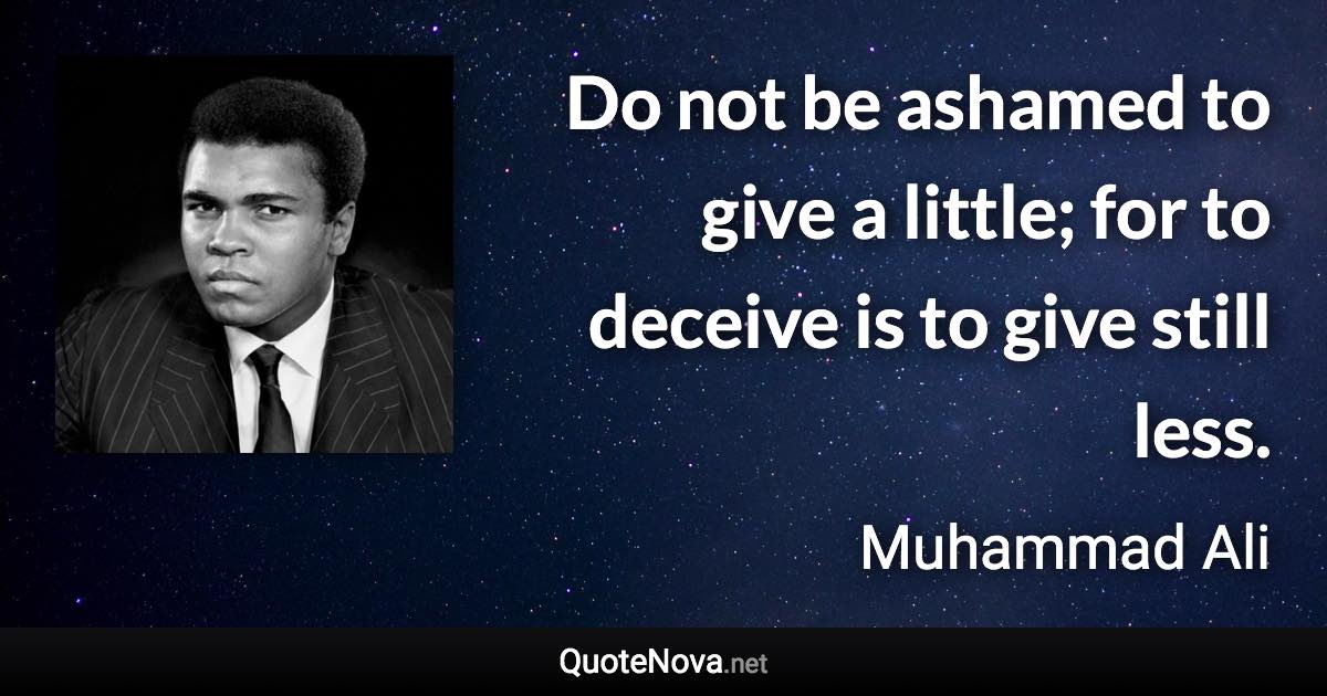 Do not be ashamed to give a little; for to deceive is to give still less. - Muhammad Ali quote