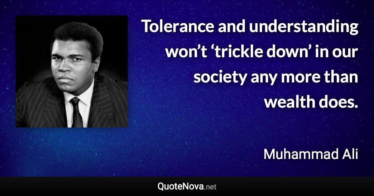 Tolerance and understanding won’t ‘trickle down’ in our society any more than wealth does. - Muhammad Ali quote