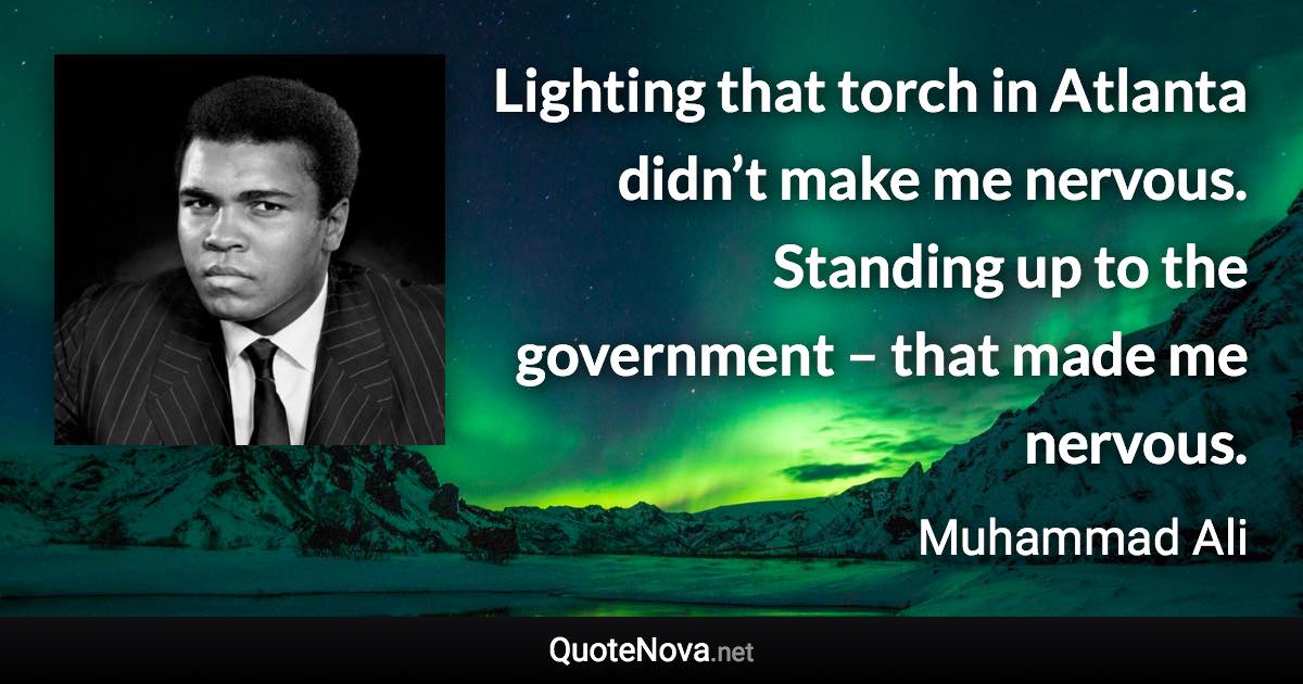 Lighting that torch in Atlanta didn’t make me nervous. Standing up to the government – that made me nervous. - Muhammad Ali quote