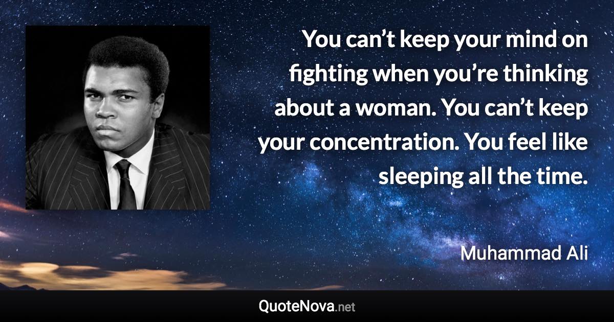 You can’t keep your mind on fighting when you’re thinking about a woman. You can’t keep your concentration. You feel like sleeping all the time. - Muhammad Ali quote