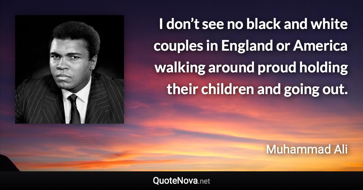 I don’t see no black and white couples in England or America walking around proud holding their children and going out. - Muhammad Ali quote