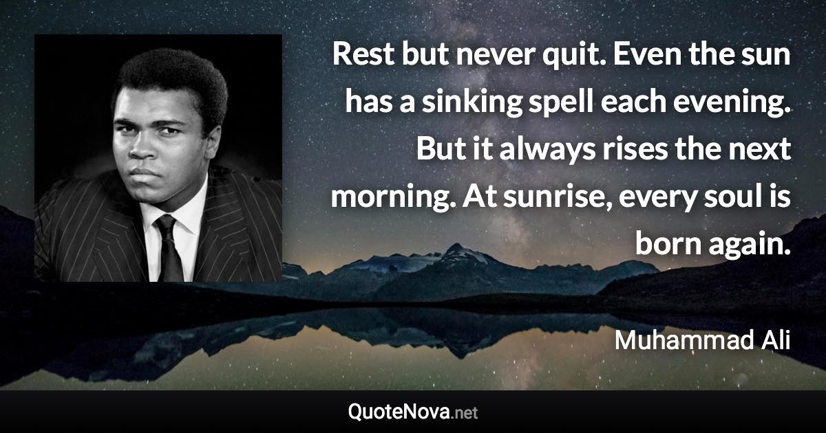 Rest but never quit. Even the sun has a sinking spell each evening. But it always rises the next morning. At sunrise, every soul is born again. - Muhammad Ali quote