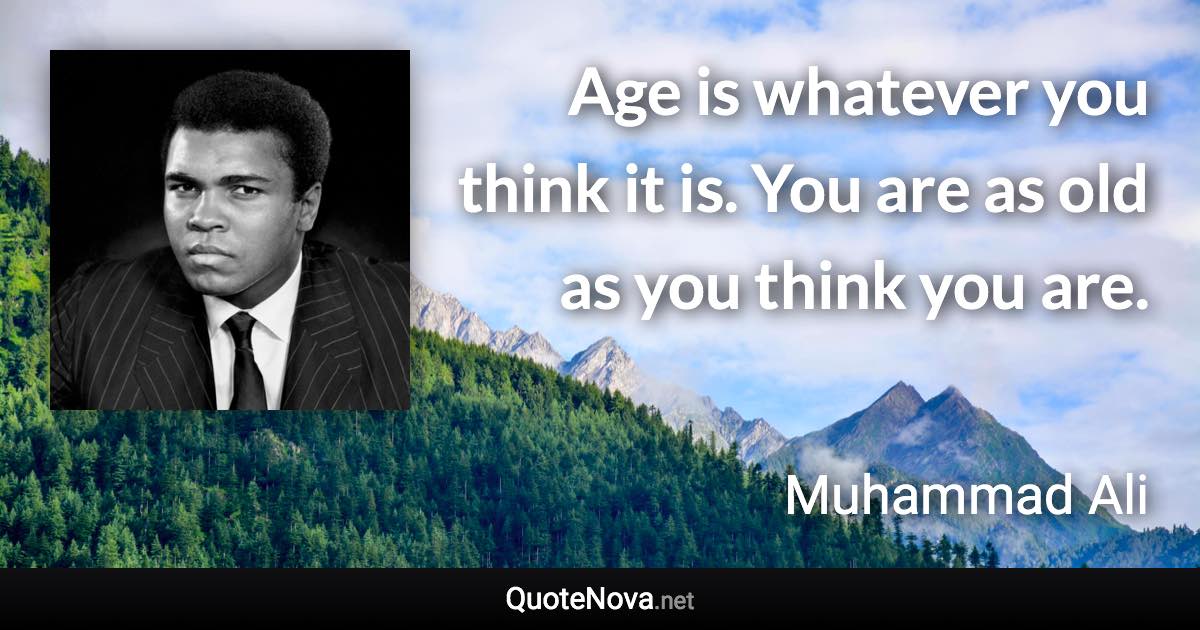 Age is whatever you think it is. You are as old as you think you are. - Muhammad Ali quote