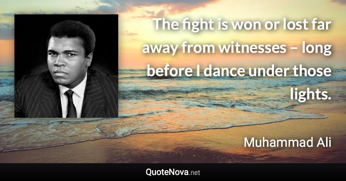 The fight is won or lost far away from witnesses – long before I dance under those lights. - Muhammad Ali quote