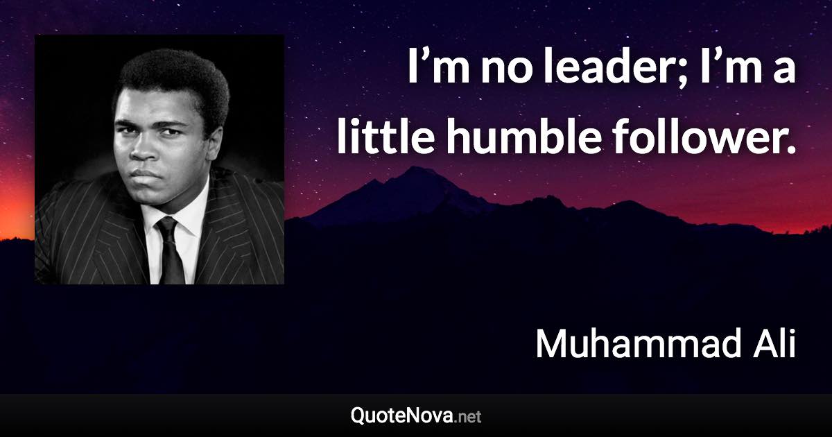 I’m no leader; I’m a little humble follower. - Muhammad Ali quote