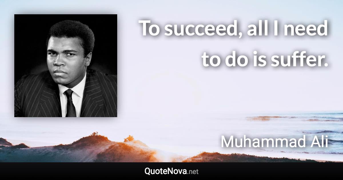 To succeed, all I need to do is suffer. - Muhammad Ali quote