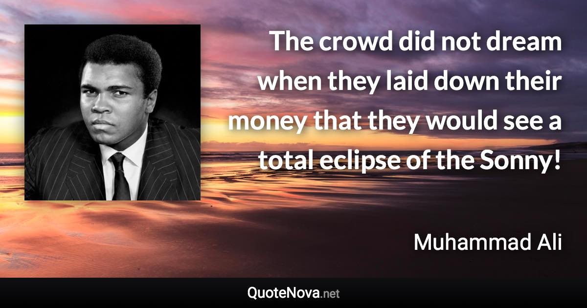 The crowd did not dream when they laid down their money that they would see a total eclipse of the Sonny! - Muhammad Ali quote