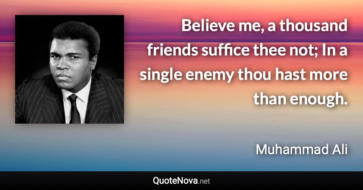 Believe me, a thousand friends suffice thee not; In a single enemy thou hast more than enough. - Muhammad Ali quote