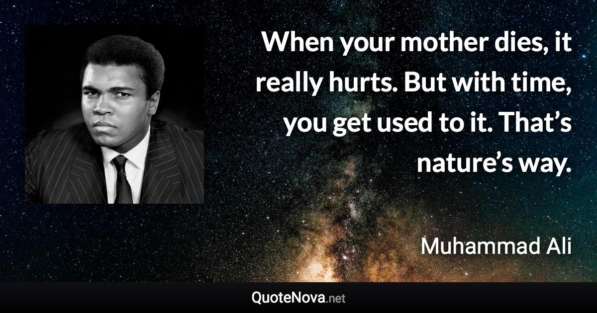 When your mother dies, it really hurts. But with time, you get used to it. That’s nature’s way. - Muhammad Ali quote