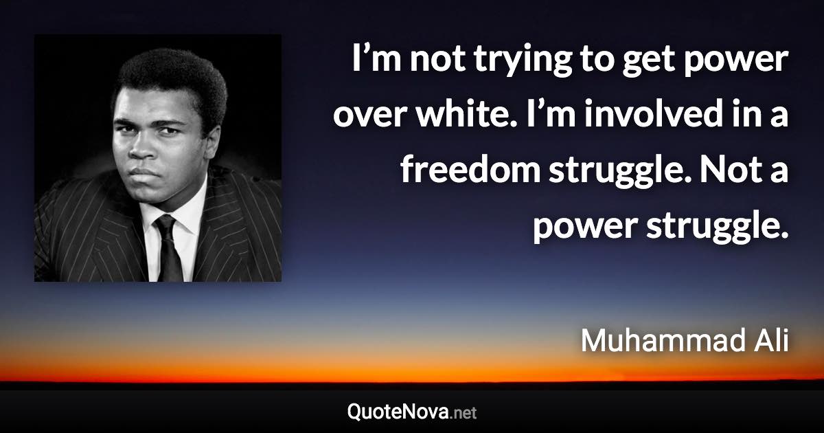 I’m not trying to get power over white. I’m involved in a freedom struggle. Not a power struggle. - Muhammad Ali quote