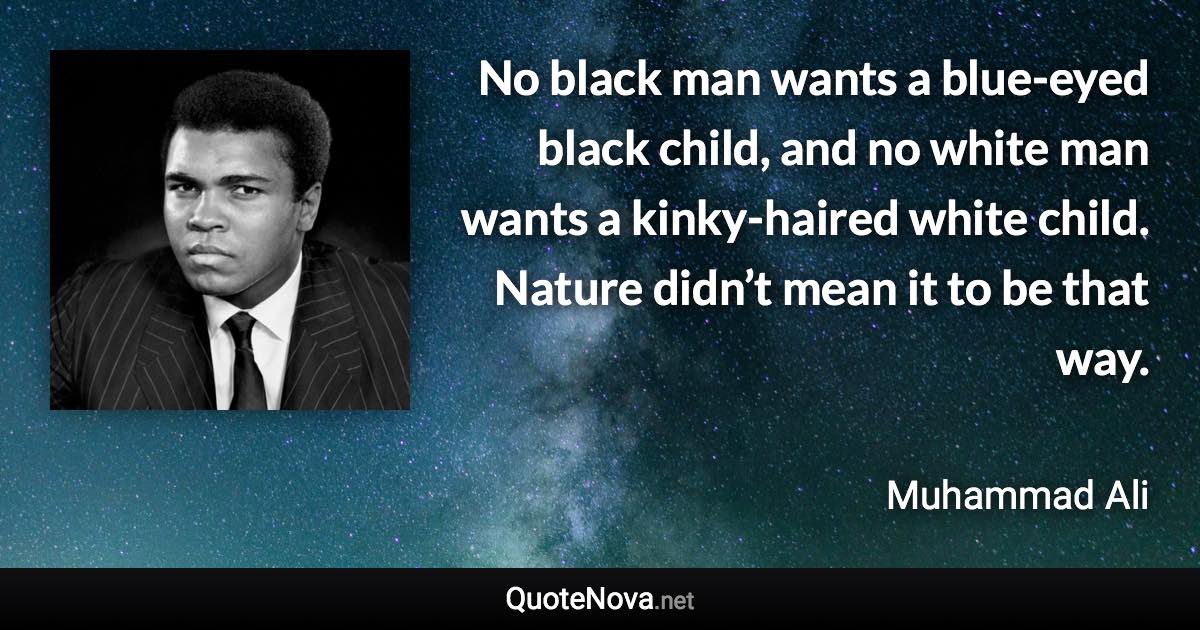 No black man wants a blue-eyed black child, and no white man wants a kinky-haired white child. Nature didn’t mean it to be that way. - Muhammad Ali quote