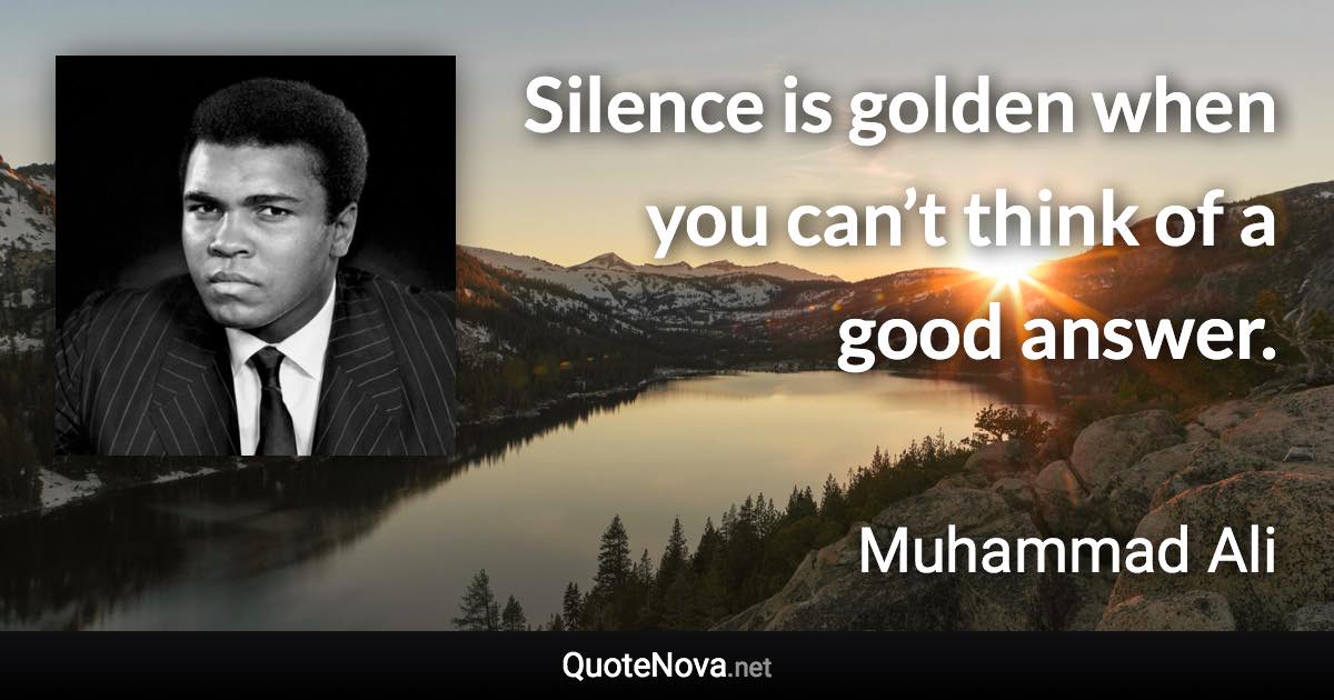 Silence is golden when you can’t think of a good answer. - Muhammad Ali quote