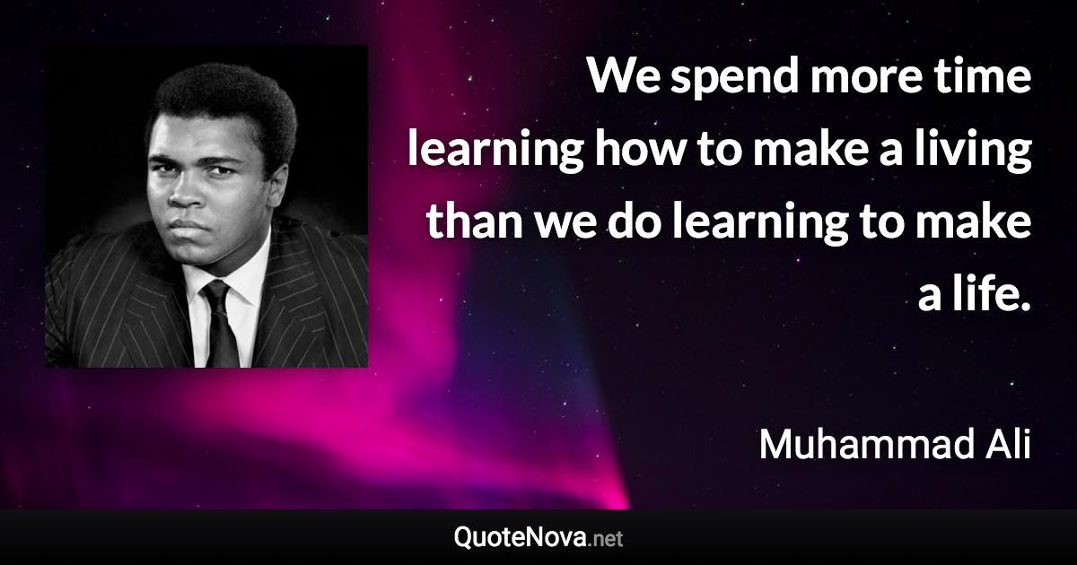 We spend more time learning how to make a living than we do learning to make a life. - Muhammad Ali quote