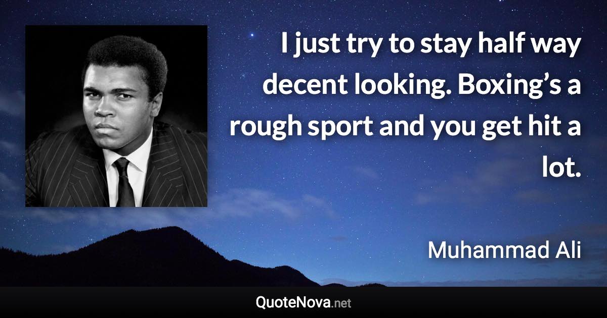 I just try to stay half way decent looking. Boxing’s a rough sport and you get hit a lot. - Muhammad Ali quote