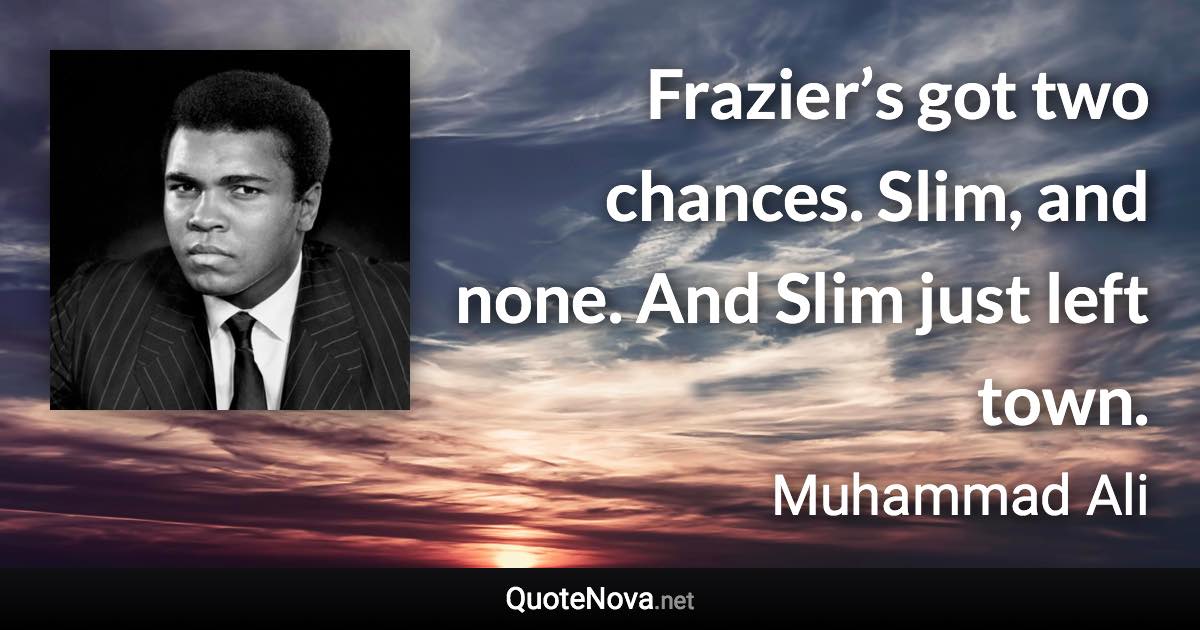 Frazier’s got two chances. Slim, and none. And Slim just left town. - Muhammad Ali quote