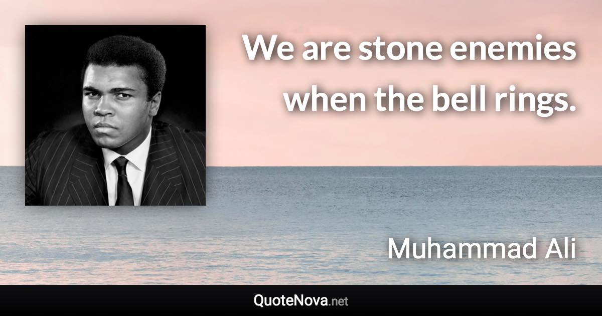 We are stone enemies when the bell rings. - Muhammad Ali quote