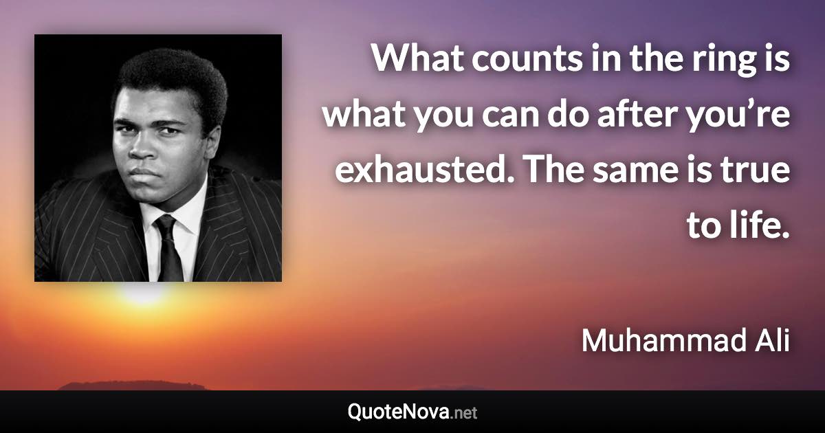 What counts in the ring is what you can do after you’re exhausted. The same is true to life. - Muhammad Ali quote