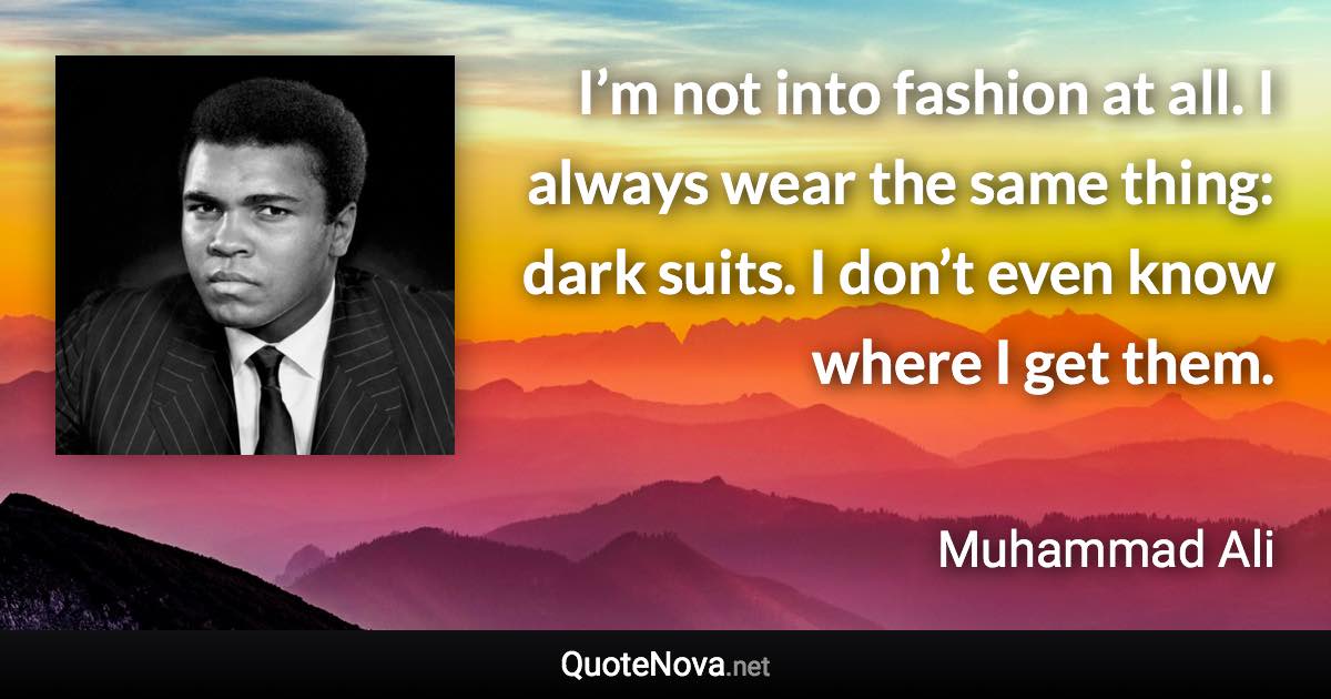 I’m not into fashion at all. I always wear the same thing: dark suits. I don’t even know where I get them. - Muhammad Ali quote