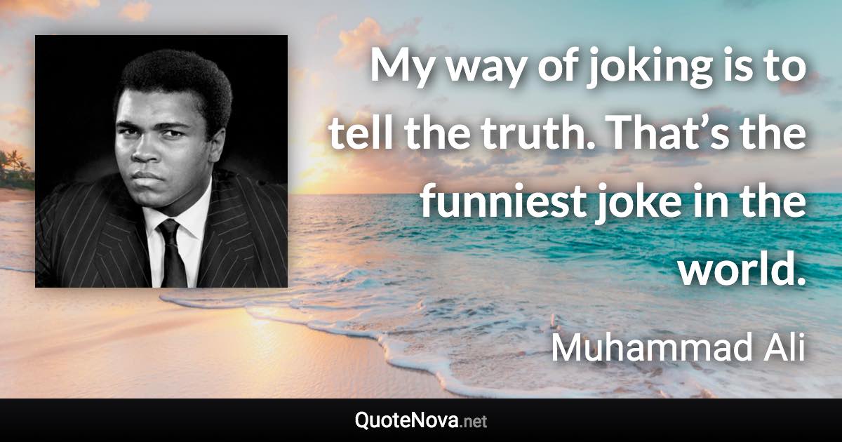 My way of joking is to tell the truth. That’s the funniest joke in the world. - Muhammad Ali quote