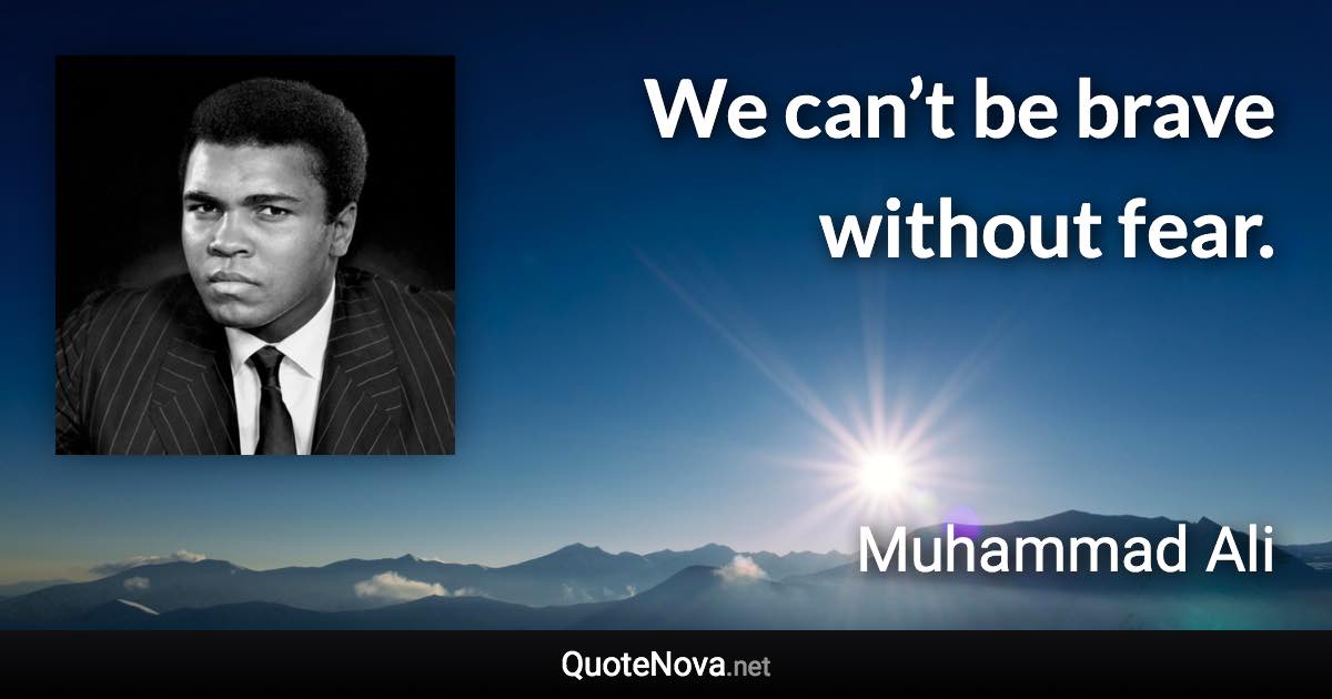 We can’t be brave without fear. - Muhammad Ali quote