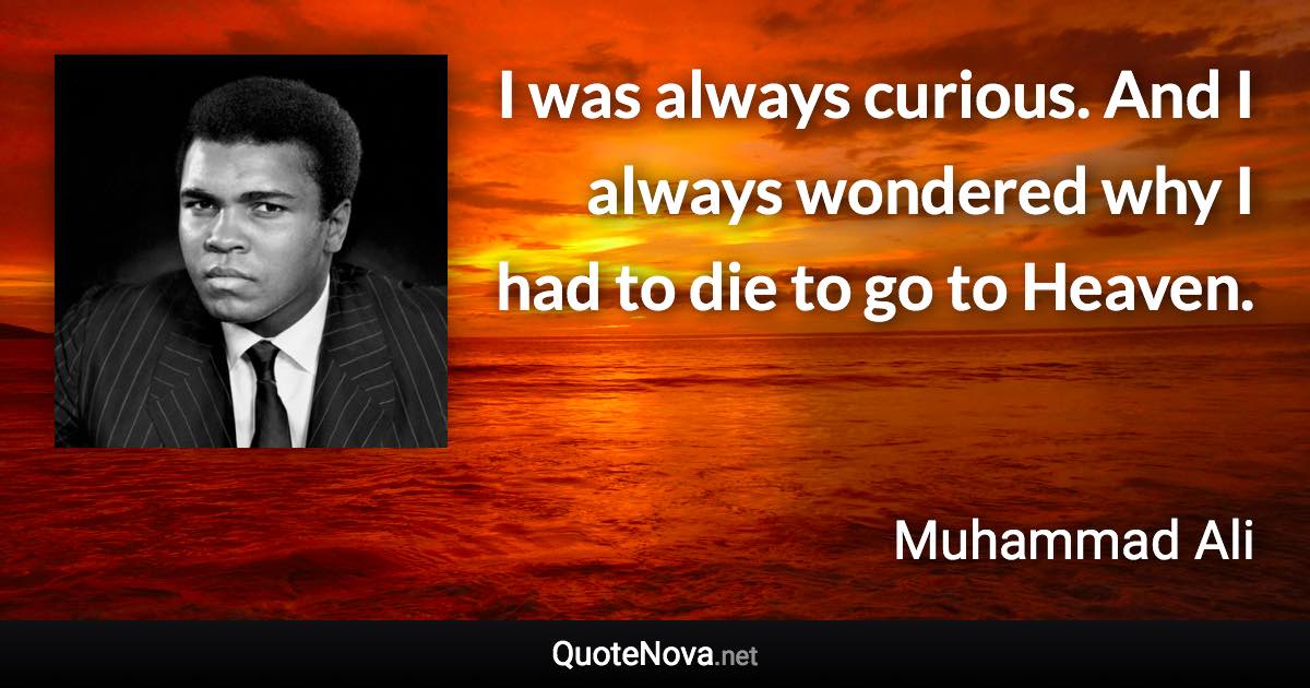 I was always curious. And I always wondered why I had to die to go to Heaven. - Muhammad Ali quote