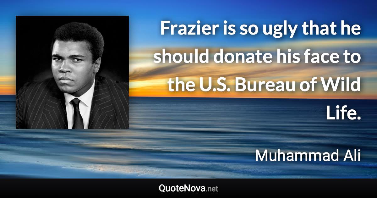 Frazier is so ugly that he should donate his face to the U.S. Bureau of Wild Life. - Muhammad Ali quote