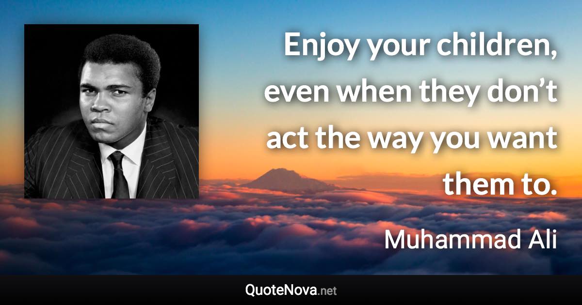 Enjoy your children, even when they don’t act the way you want them to. - Muhammad Ali quote