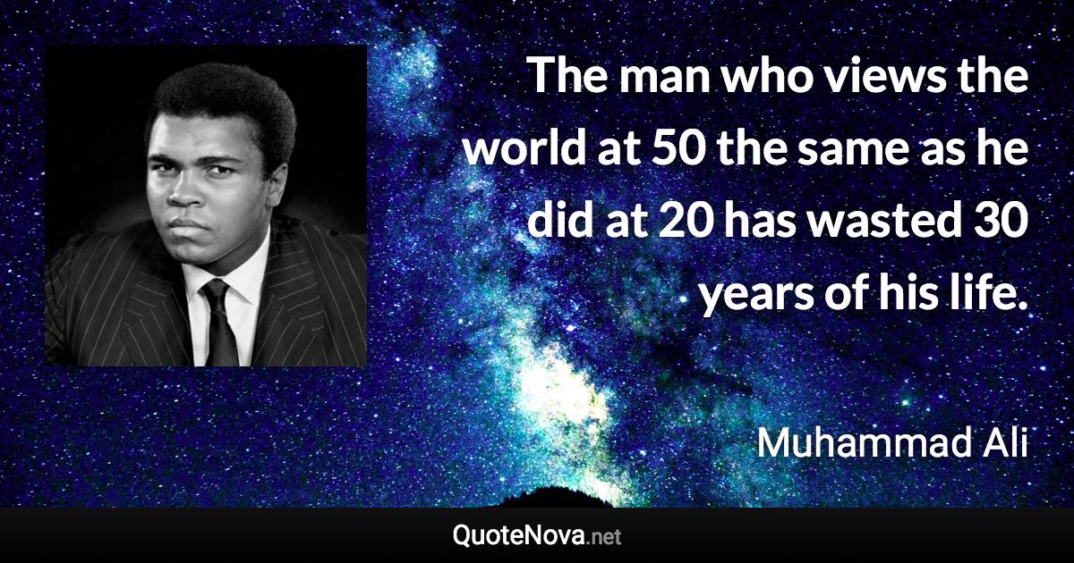 The man who views the world at 50 the same as he did at 20 has wasted 30 years of his life. - Muhammad Ali quote