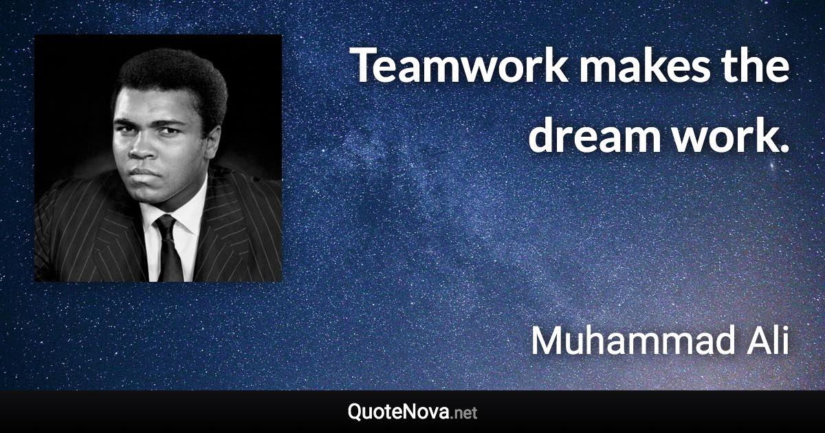Teamwork makes the dream work. - Muhammad Ali quote