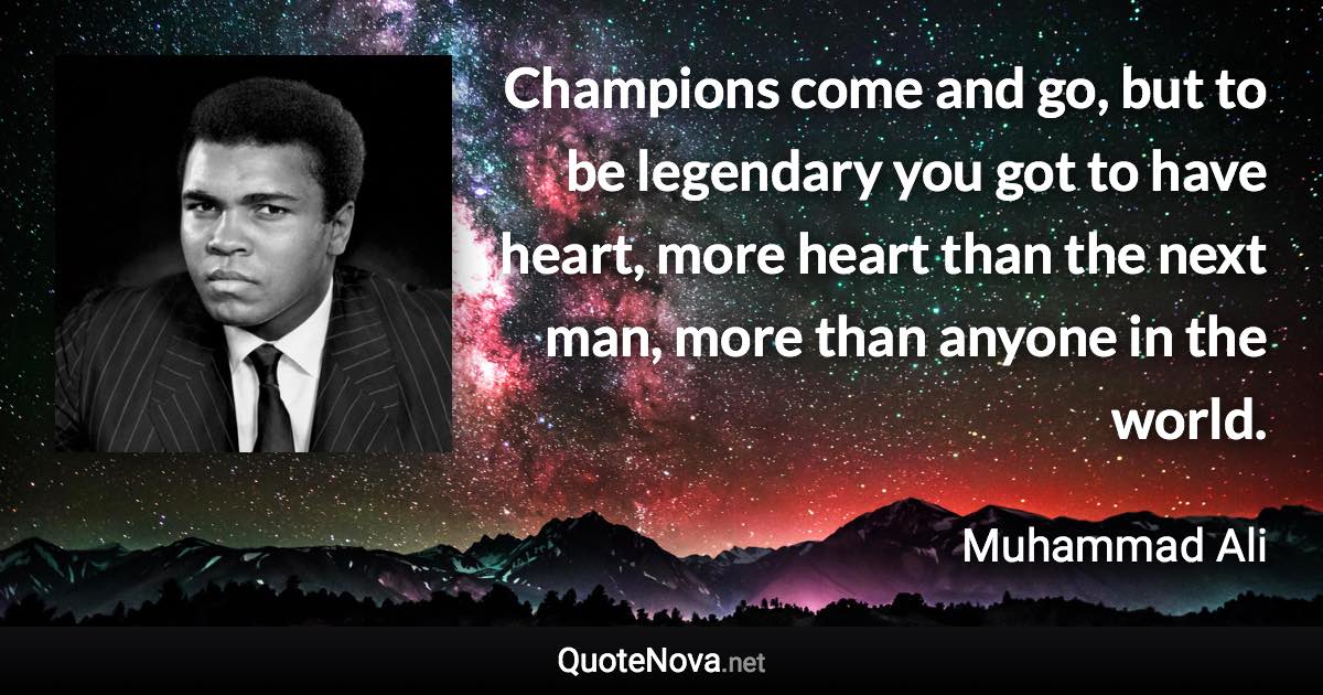 Champions come and go, but to be legendary you got to have heart, more heart than the next man, more than anyone in the world. - Muhammad Ali quote