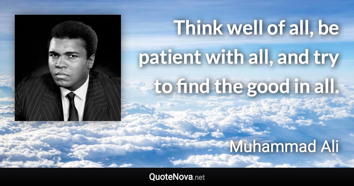 Think well of all, be patient with all, and try to find the good in all. - Muhammad Ali quote