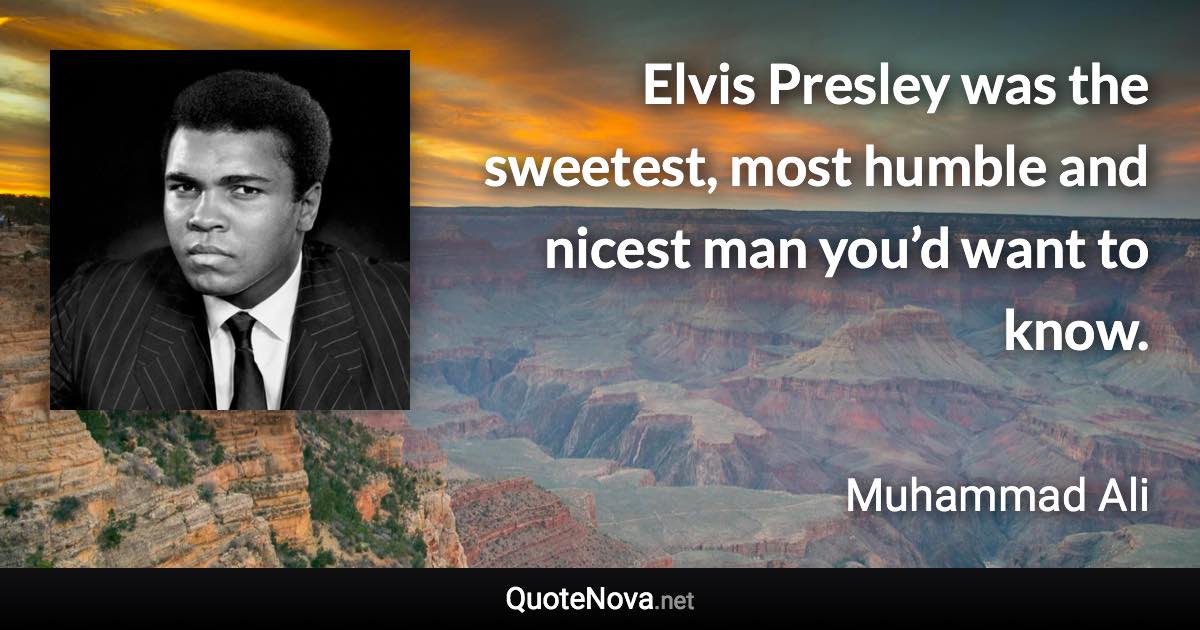 Elvis Presley was the sweetest, most humble and nicest man you’d want to know. - Muhammad Ali quote