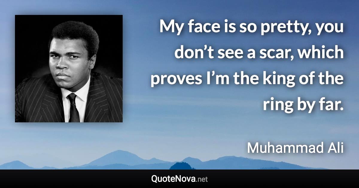 My face is so pretty, you don’t see a scar, which proves I’m the king of the ring by far. - Muhammad Ali quote