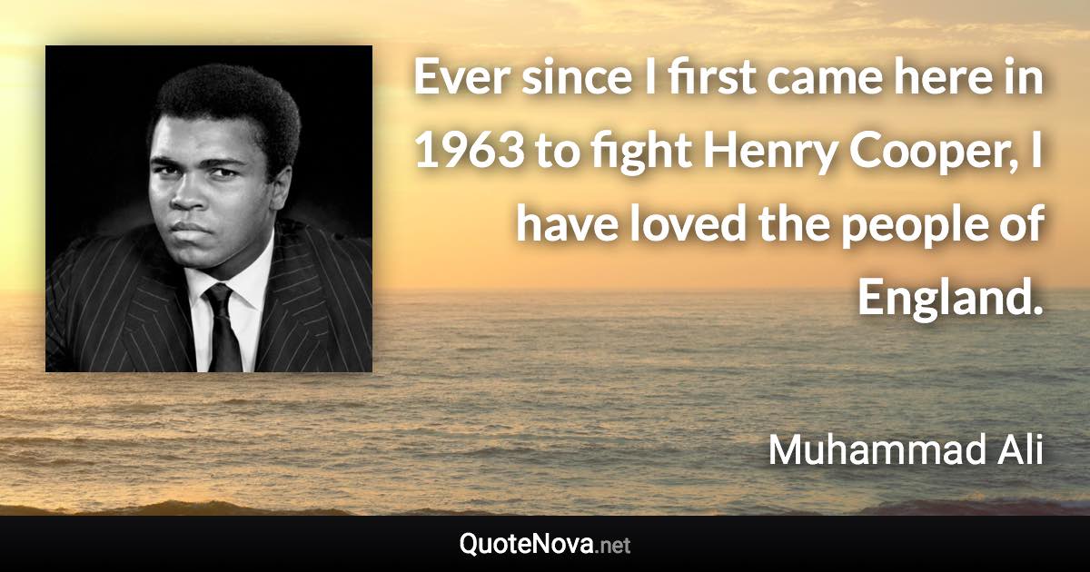 Ever since I first came here in 1963 to fight Henry Cooper, I have loved the people of England. - Muhammad Ali quote