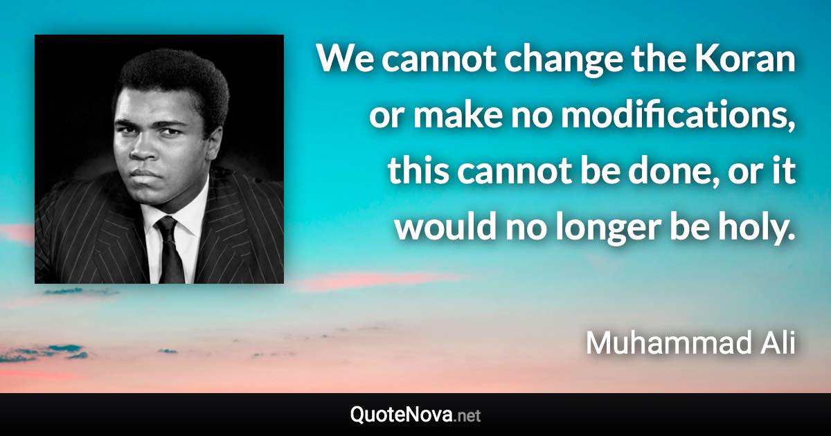 We cannot change the Koran or make no modifications, this cannot be done, or it would no longer be holy. - Muhammad Ali quote