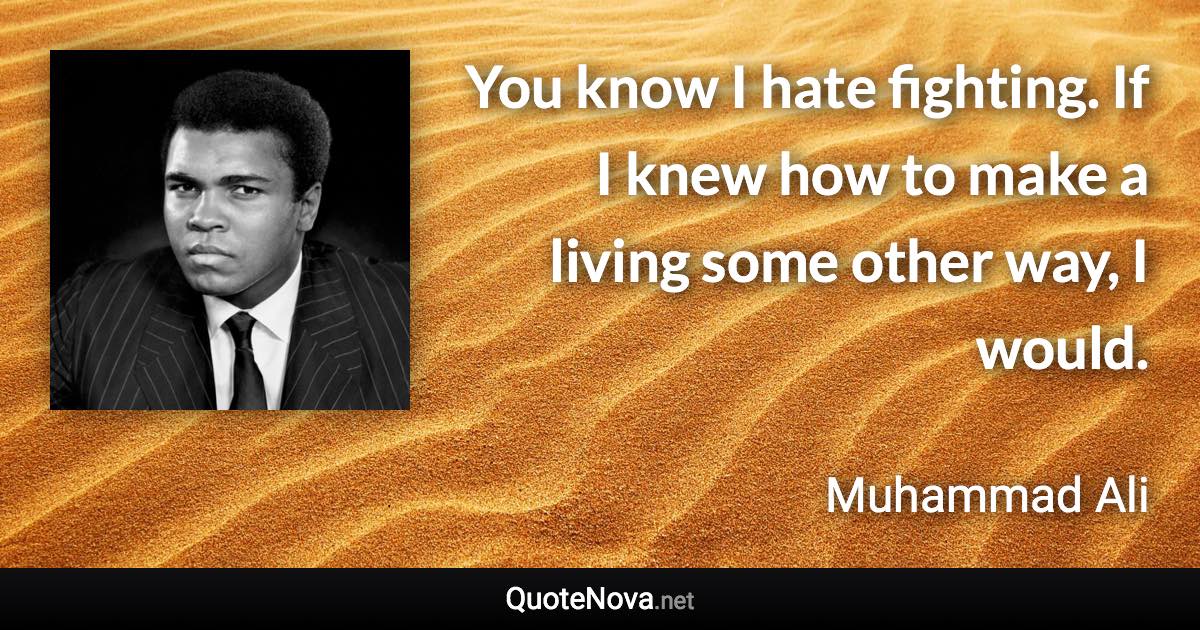 You know I hate fighting. If I knew how to make a living some other way, I would. - Muhammad Ali quote