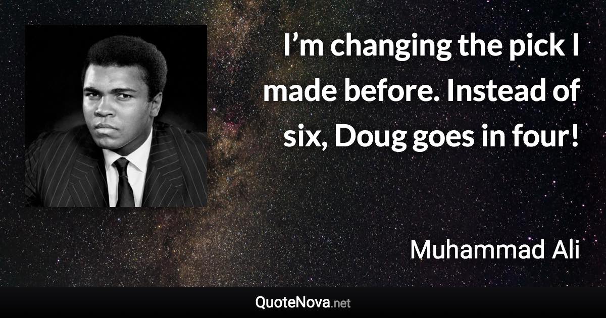 I’m changing the pick I made before. Instead of six, Doug goes in four! - Muhammad Ali quote